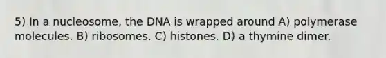 5) In a nucleosome, the DNA is wrapped around A) polymerase molecules. B) ribosomes. C) histones. D) a thymine dimer.