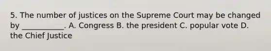 5. The number of justices on the Supreme Court may be changed by ___________. A. Congress B. the president C. popular vote D. the Chief Justice