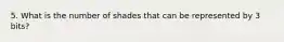 5. What is the number of shades that can be represented by 3 bits?
