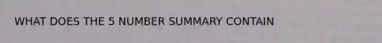 WHAT DOES THE 5 NUMBER SUMMARY CONTAIN