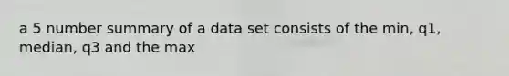 a 5 number summary of a data set consists of the min, q1, median, q3 and the max