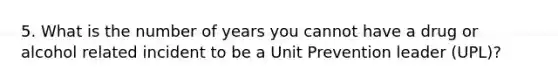 5. What is the number of years you cannot have a drug or alcohol related incident to be a Unit Prevention leader (UPL)?