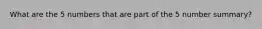 What are the 5 numbers that are part of the 5 number summary?