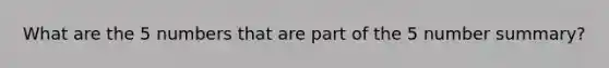 What are the 5 numbers that are part of the 5 number summary?