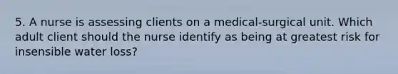 5. A nurse is assessing clients on a medical-surgical unit. Which adult client should the nurse identify as being at greatest risk for insensible water loss?