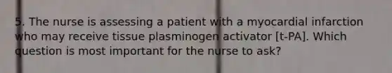 5. The nurse is assessing a patient with a myocardial infarction who may receive tissue plasminogen activator [t-PA]. Which question is most important for the nurse to ask?