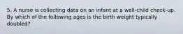 5. A nurse is collecting data on an infant at a well-child check-up. By which of the following ages is the birth weight typically doubled?