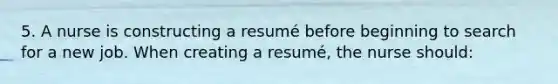 5. A nurse is constructing a resumé before beginning to search for a new job. When creating a resumé, the nurse should: