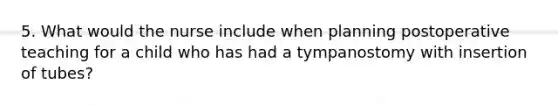 5. What would the nurse include when planning postoperative teaching for a child who has had a tympanostomy with insertion of tubes?