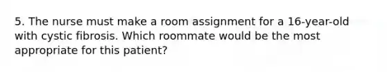 5. The nurse must make a room assignment for a 16-year-old with cystic fibrosis. Which roommate would be the most appropriate for this patient?