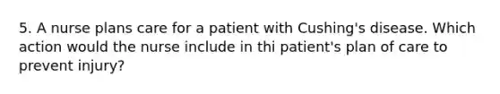 5. A nurse plans care for a patient with Cushing's disease. Which action would the nurse include in thi patient's plan of care to prevent injury?