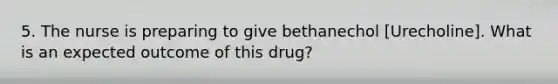 5. The nurse is preparing to give bethanechol [Urecholine]. What is an expected outcome of this drug?