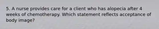 5. A nurse provides care for a client who has alopecia after 4 weeks of chemotherapy. Which statement reflects acceptance of body image?