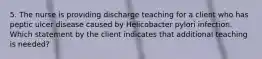 5. The nurse is providing discharge teaching for a client who has peptic ulcer disease caused by Helicobacter pylori infection. Which statement by the client indicates that additional teaching is needed?