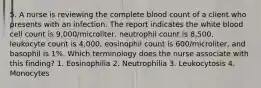 5. A nurse is reviewing the complete blood count of a client who presents with an infection. The report indicates the white blood cell count is 9,000/microliter, neutrophil count is 8,500, leukocyte count is 4,000, eosinophil count is 600/microliter, and basophil is 1%. Which terminology does the nurse associate with this finding? 1. Eosinophilia 2. Neutrophilia 3. Leukocytosis 4. Monocytes