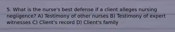 5. What is the nurse's best defense if a client alleges nursing negligence? A) Testimony of other nurses B) Testimony of expert witnesses C) Client's record D) Client's family