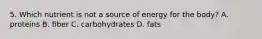 5. Which nutrient is not a source of energy for the body? A. proteins B. ﬁber C. carbohydrates D. fats