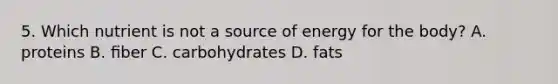 5. Which nutrient is not a source of energy for the body? A. proteins B. ﬁber C. carbohydrates D. fats