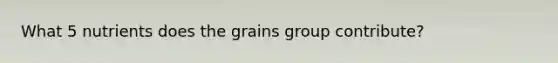 What 5 nutrients does the grains group contribute?