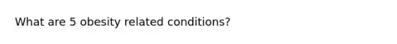 What are 5 obesity related conditions?