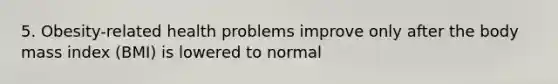 5. Obesity-related health problems improve only after the body mass index (BMI) is lowered to normal