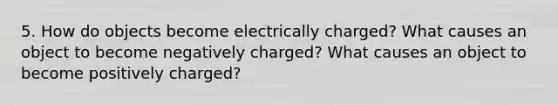 5. How do objects become electrically charged? What causes an object to become negatively charged? What causes an object to become positively charged?