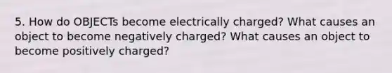 5. How do OBJECTs become electrically charged? What causes an object to become negatively charged? What causes an object to become positively charged?