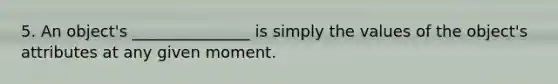 5. An object's _______________ is simply the values of the object's attributes at any given moment.