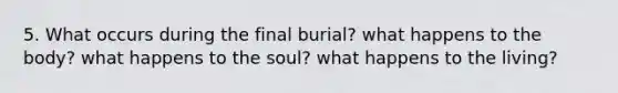 5. What occurs during the final burial? what happens to the body? what happens to the soul? what happens to the living?