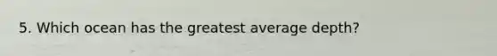 5. Which ocean has the greatest average depth?