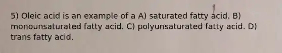 5) Oleic acid is an example of a A) saturated fatty acid. B) monounsaturated fatty acid. C) polyunsaturated fatty acid. D) trans fatty acid.