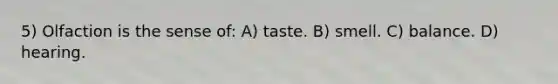 5) Olfaction is the sense of: A) taste. B) smell. C) balance. D) hearing.