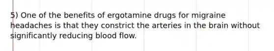 5) One of the benefits of ergotamine drugs for migraine headaches is that they constrict the arteries in <a href='https://www.questionai.com/knowledge/kLMtJeqKp6-the-brain' class='anchor-knowledge'>the brain</a> without significantly reducing blood flow.