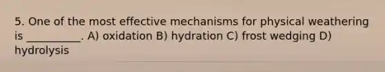 5. One of the most effective mechanisms for physical weathering is __________. A) oxidation B) hydration C) frost wedging D) hydrolysis