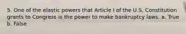 5. One of the elastic powers that Article I of the U.S. Constitution grants to Congress is the power to make bankruptcy laws. a. True b. False