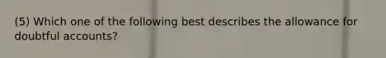 (5) Which one of the following best describes the allowance for doubtful accounts?