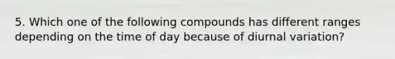 5. Which one of the following compounds has different ranges depending on the time of day because of diurnal variation?