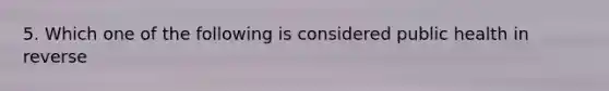 5. Which one of the following is considered public health in reverse