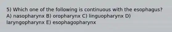 5) Which one of the following is continuous with the esophagus? A) nasopharynx B) oropharynx C) linguopharynx D) laryngopharynx E) esophagopharynx