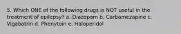 5. Which ONE of the following drugs is NOT useful in the treatment of epilepsy? a. Diazepam b. Carbamezapine c. Vigabatrin d. Phenytoin e. Haloperidol