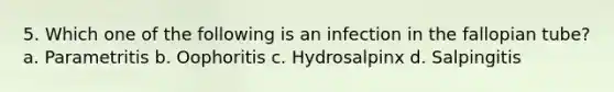 5. Which one of the following is an infection in the fallopian tube? a. Parametritis b. Oophoritis c. Hydrosalpinx d. Salpingitis