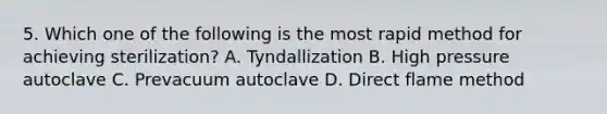 5. Which one of the following is the most rapid method for achieving sterilization? A. Tyndallization B. High pressure autoclave C. Prevacuum autoclave D. Direct flame method