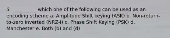 5. __________ which one of the following can be used as an encoding scheme a. Amplitude Shift keying (ASK) b. Non-return-to-zero inverted (NRZ-I) c. Phase Shift Keying (PSK) d. Manchester e. Both (b) and (d)