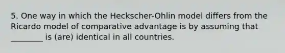 5. One way in which the Heckscher-Ohlin model differs from the Ricardo model of comparative advantage is by assuming that ________ is (are) identical in all countries.