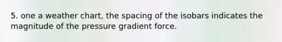 5. one a weather chart, the spacing of the isobars indicates the magnitude of the pressure gradient force.