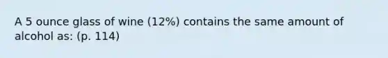 A 5 ounce glass of wine (12%) contains the same amount of alcohol as: (p. 114)