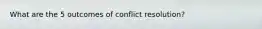 What are the 5 outcomes of conflict resolution?