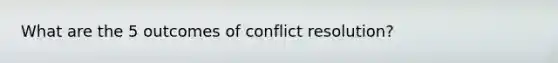 What are the 5 outcomes of conflict resolution?