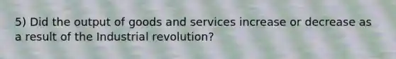 5) Did the output of goods and services increase or decrease as a result of the Industrial revolution?