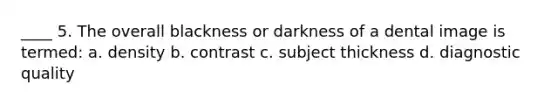 ____ 5. The overall blackness or darkness of a dental image is termed: a. density b. contrast c. subject thickness d. diagnostic quality